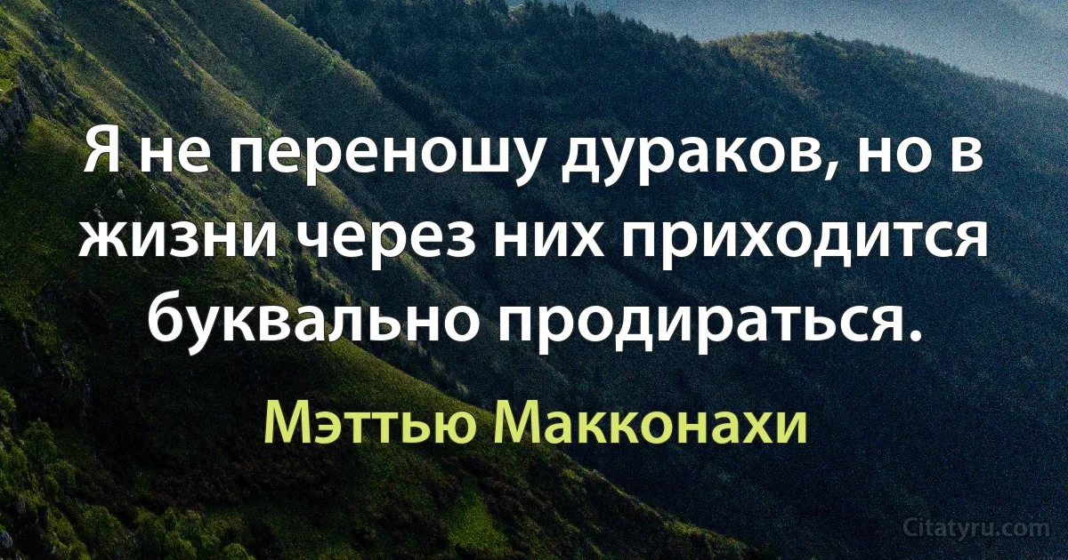 Я не переношу дураков, но в жизни через них приходится буквально продираться. (Мэттью Макконахи)