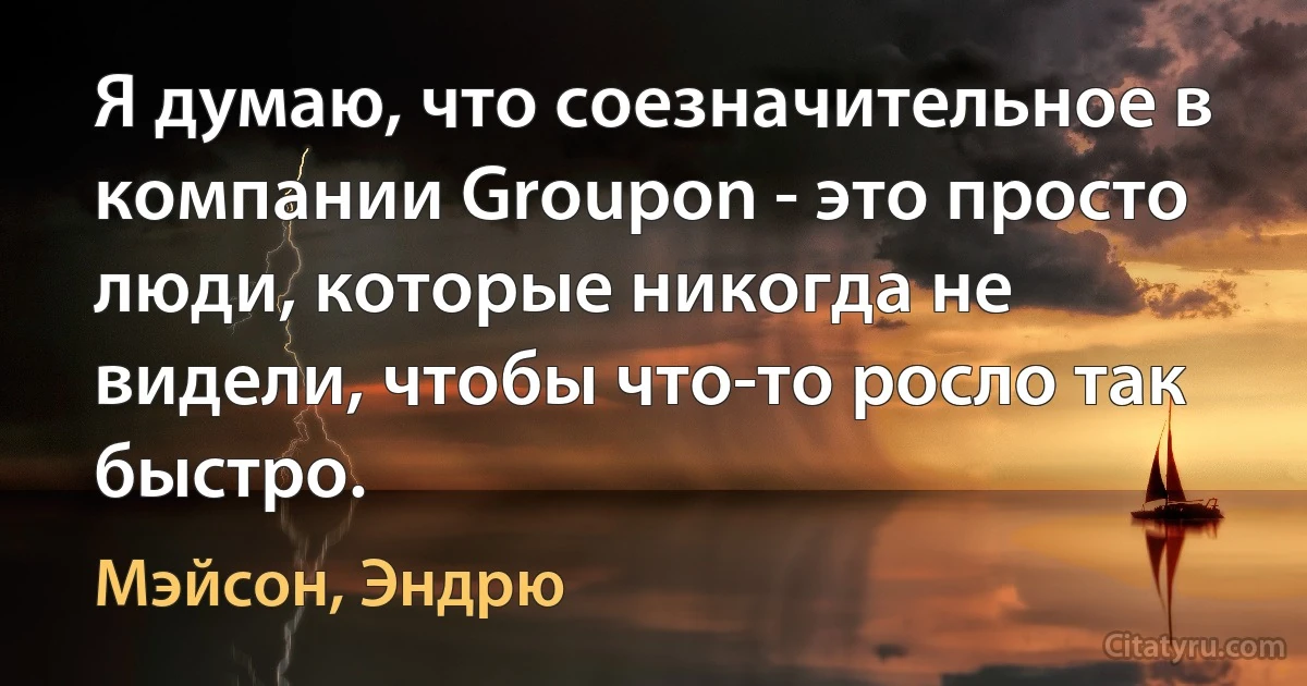 Я думаю, что соезначительное в компании Groupon - это просто люди, которые никогда не видели, чтобы что-то росло так быстро. (Мэйсон, Эндрю)