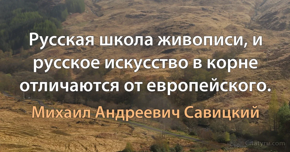 Русская школа живописи, и русское искусство в корне отличаются от европейского. (Михаил Андреевич Савицкий)