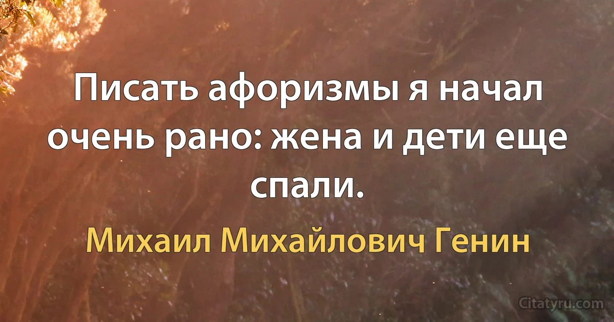 Писать афоризмы я начал очень рано: жена и дети еще спали. (Михаил Михайлович Генин)