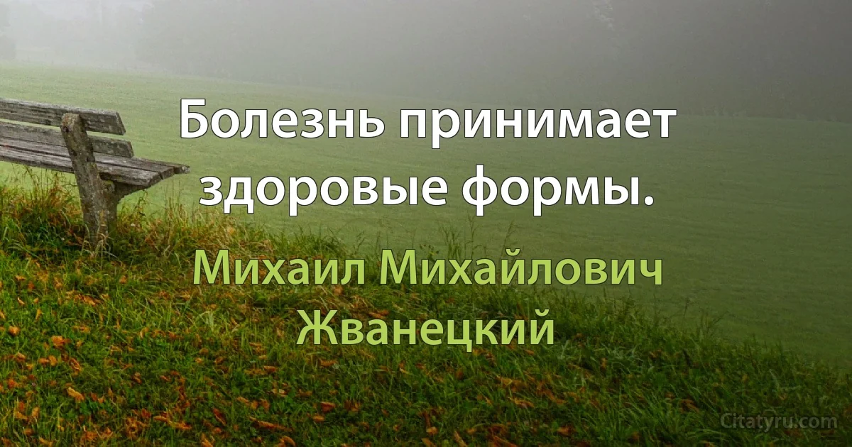 Болезнь принимает здоровые формы. (Михаил Михайлович Жванецкий)