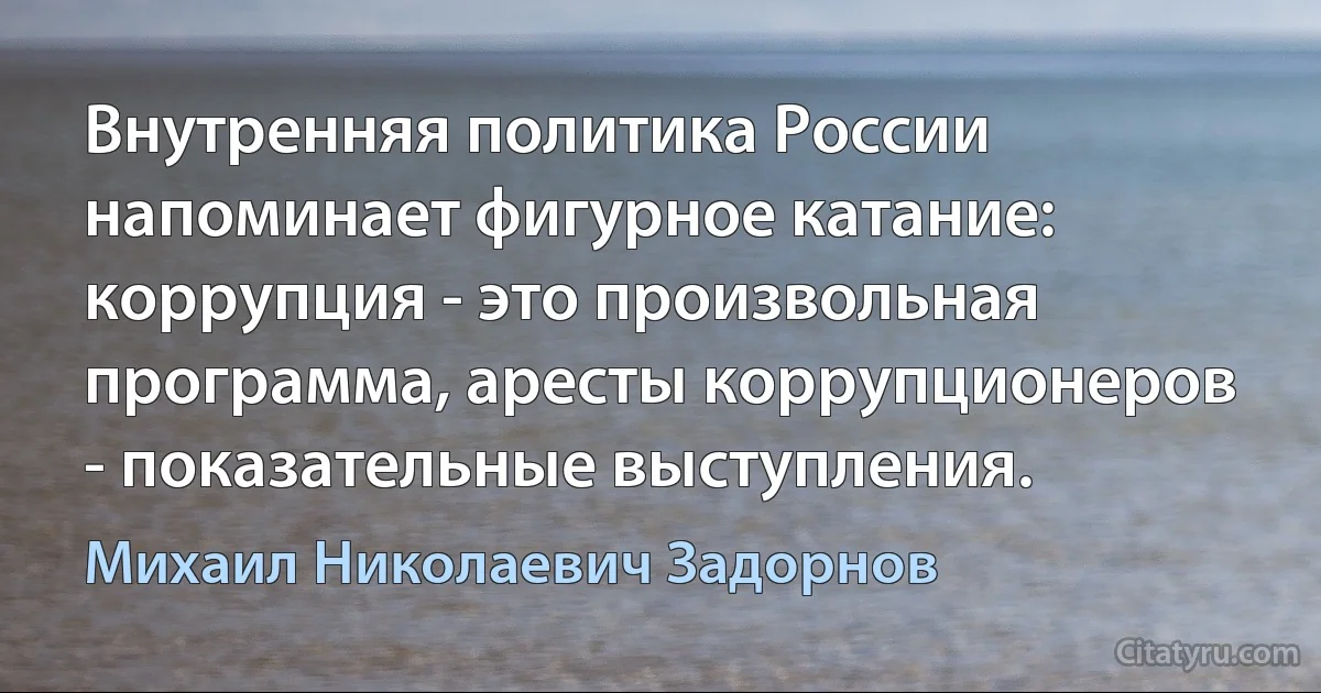 Внутренняя политика России напоминает фигурное катание: коррупция - это произвольная программа, аресты коррупционеров - показательные выступления. (Михаил Николаевич Задорнов)