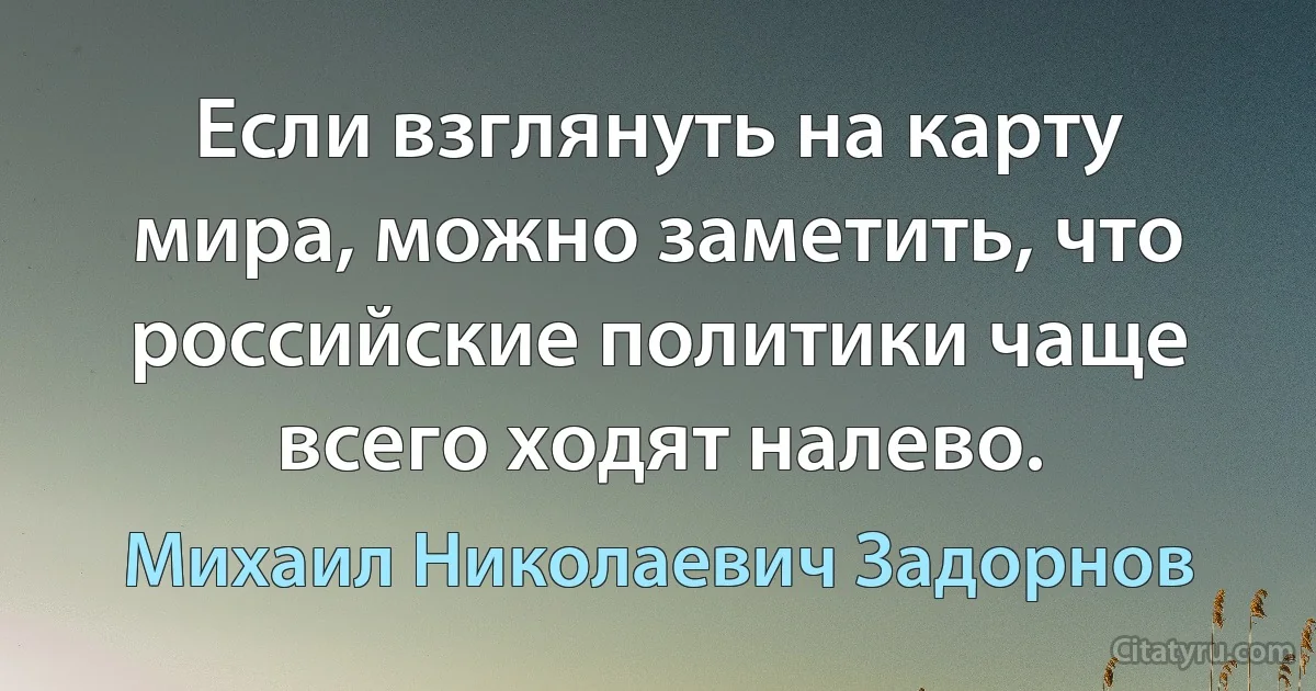 Если взглянуть на карту мира, можно заметить, что российские политики чаще всего ходят налево. (Михаил Николаевич Задорнов)