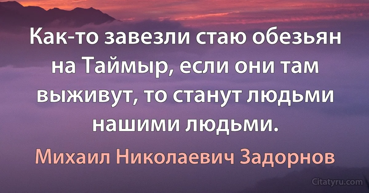 Как-то завезли стаю обезьян на Таймыр, если они там выживут, то станут людьми нашими людьми. (Михаил Николаевич Задорнов)