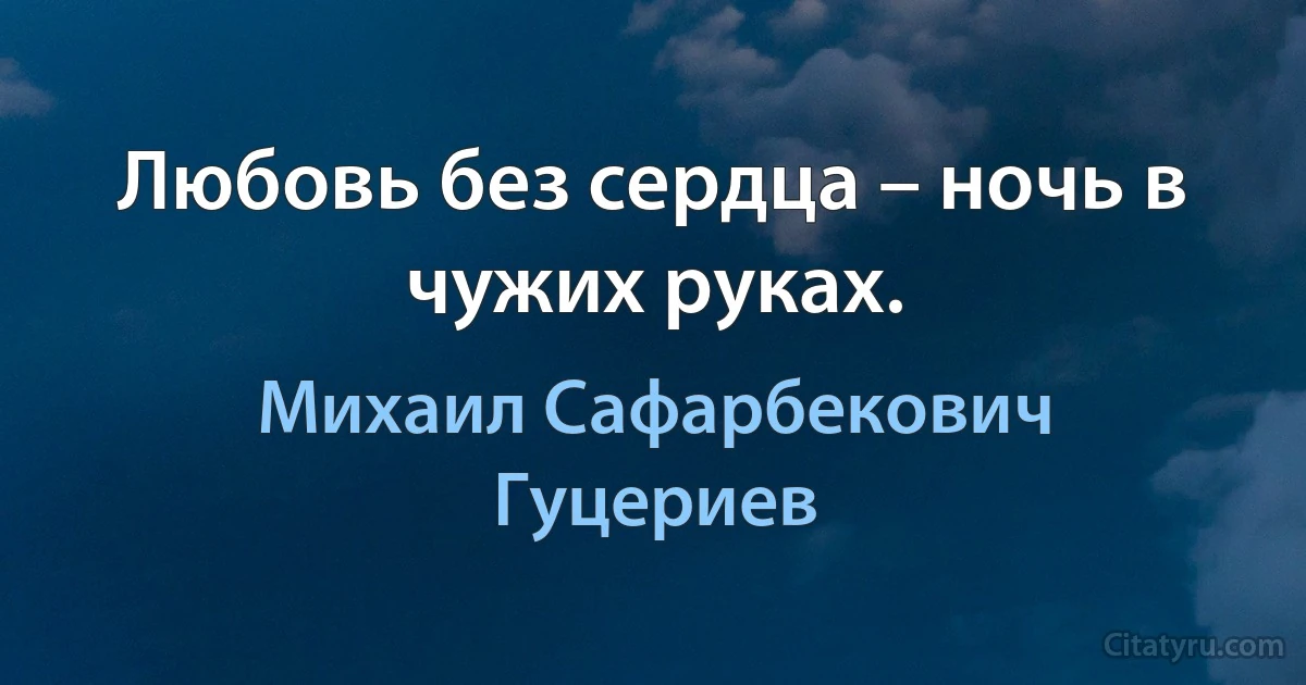 Любовь без сердца – ночь в чужих руках. (Михаил Сафарбекович Гуцериев)