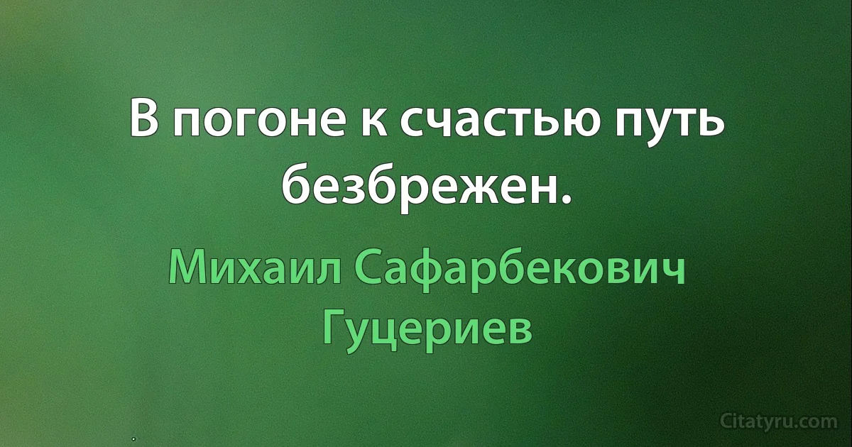 В погоне к счастью путь безбрежен. (Михаил Сафарбекович Гуцериев)