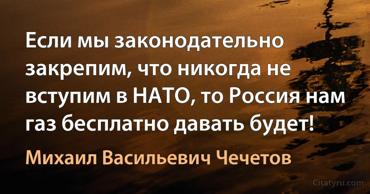 Если мы законодательно закрепим, что никогда не вступим в НАТО, то Россия нам газ бесплатно давать будет! (Михаил Васильевич Чечетов)