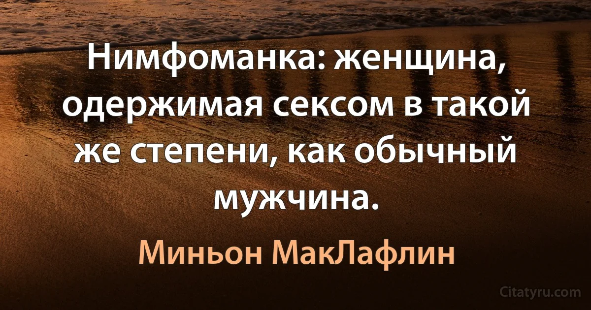 Нимфоманка: женщина, одержимая сексом в такой же степени, как обычный мужчина. (Миньон МакЛафлин)