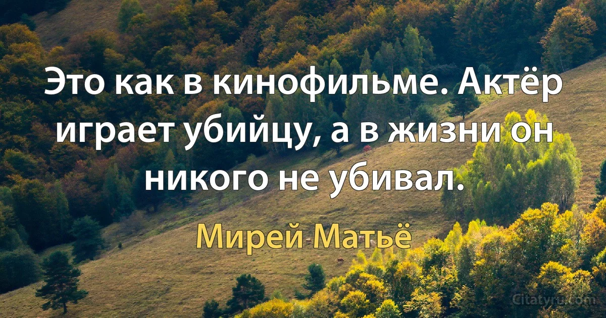 Это как в кинофильме. Актёр играет убийцу, а в жизни он никого не убивал. (Мирей Матьё)