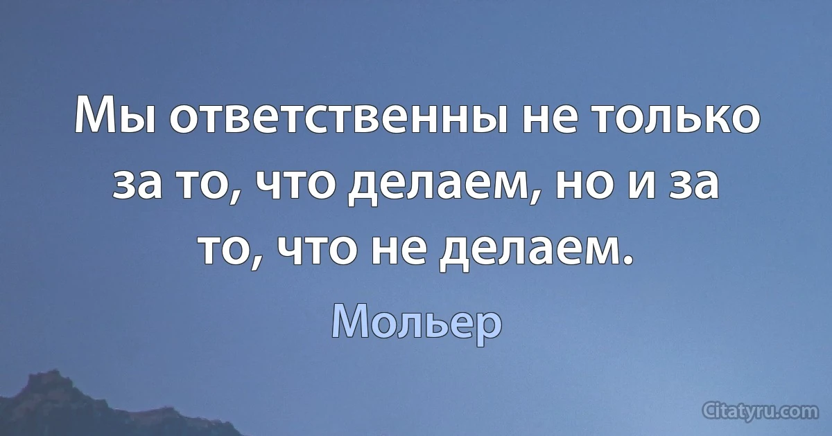 Мы ответственны не только за то, что делаем, но и за то, что не делаем. (Мольер)