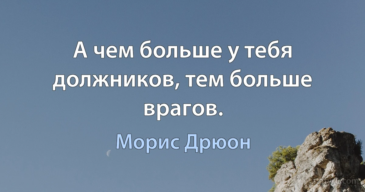 А чем больше у тебя должников, тем больше врагов. (Морис Дрюон)