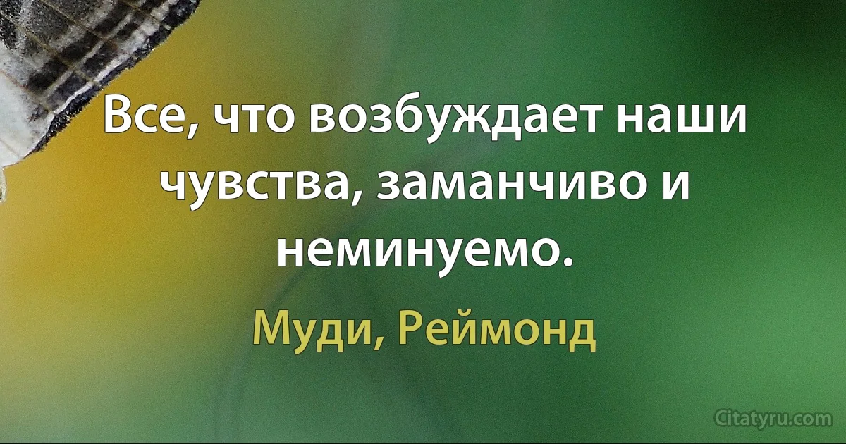 Все, что возбуждает наши чувства, заманчиво и неминуемо. (Муди, Реймонд)