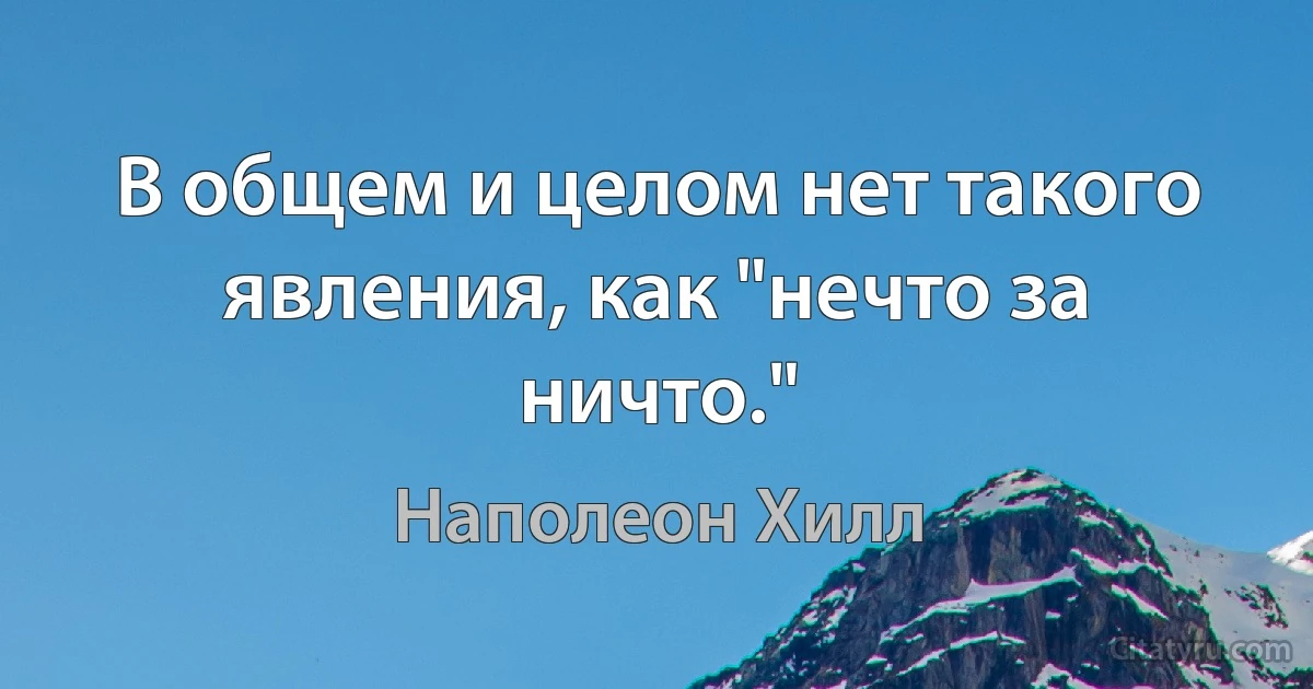 В общем и целом нет такого явления, как "нечто за ничто." (Наполеон Хилл)