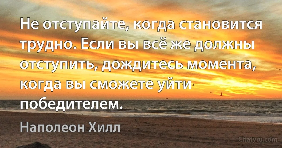 Не отступайте, когда становится трудно. Если вы всё же должны отступить, дождитесь момента, когда вы сможете уйти победителем. (Наполеон Хилл)