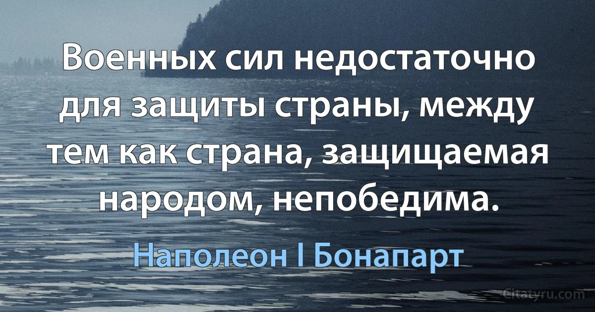 Военных сил недостаточно для защиты страны, между тем как страна, защищаемая народом, непобедима. (Наполеон I Бонапарт)