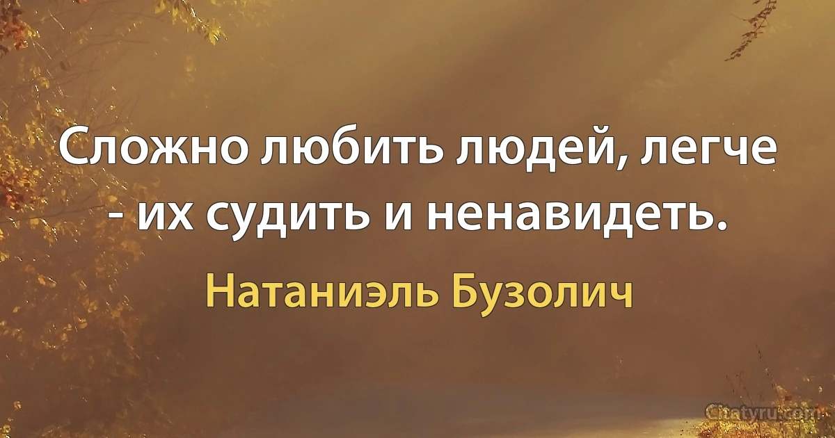 Сложно любить людей, легче - их судить и ненавидеть. (Натаниэль Бузолич)