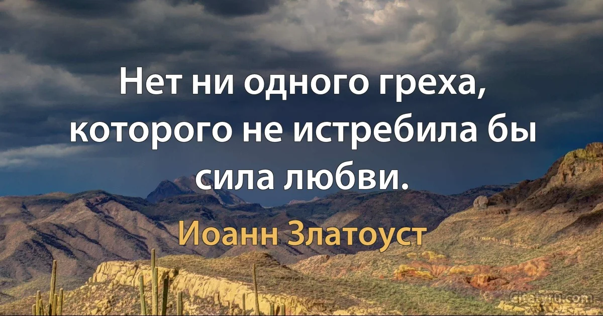 Нет ни одного греха, которого не истребила бы сила любви. (Иоанн Златоуст)