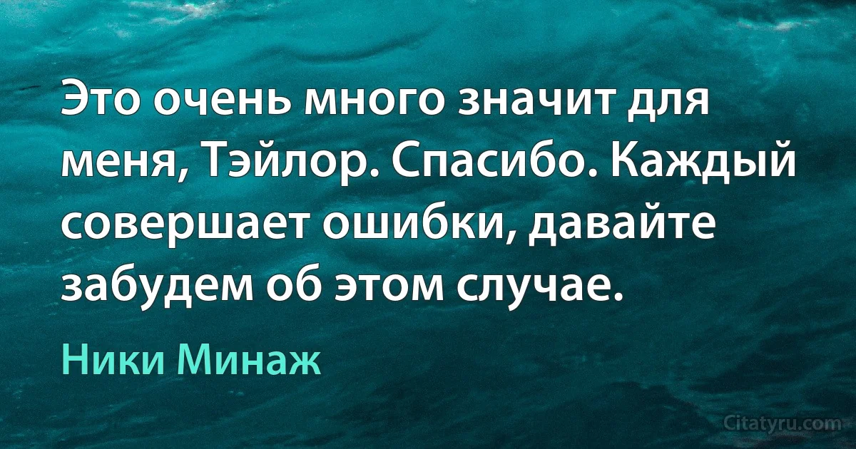 Это очень много значит для меня, Тэйлор. Спасибо. Каждый совершает ошибки, давайте забудем об этом случае. (Ники Минаж)