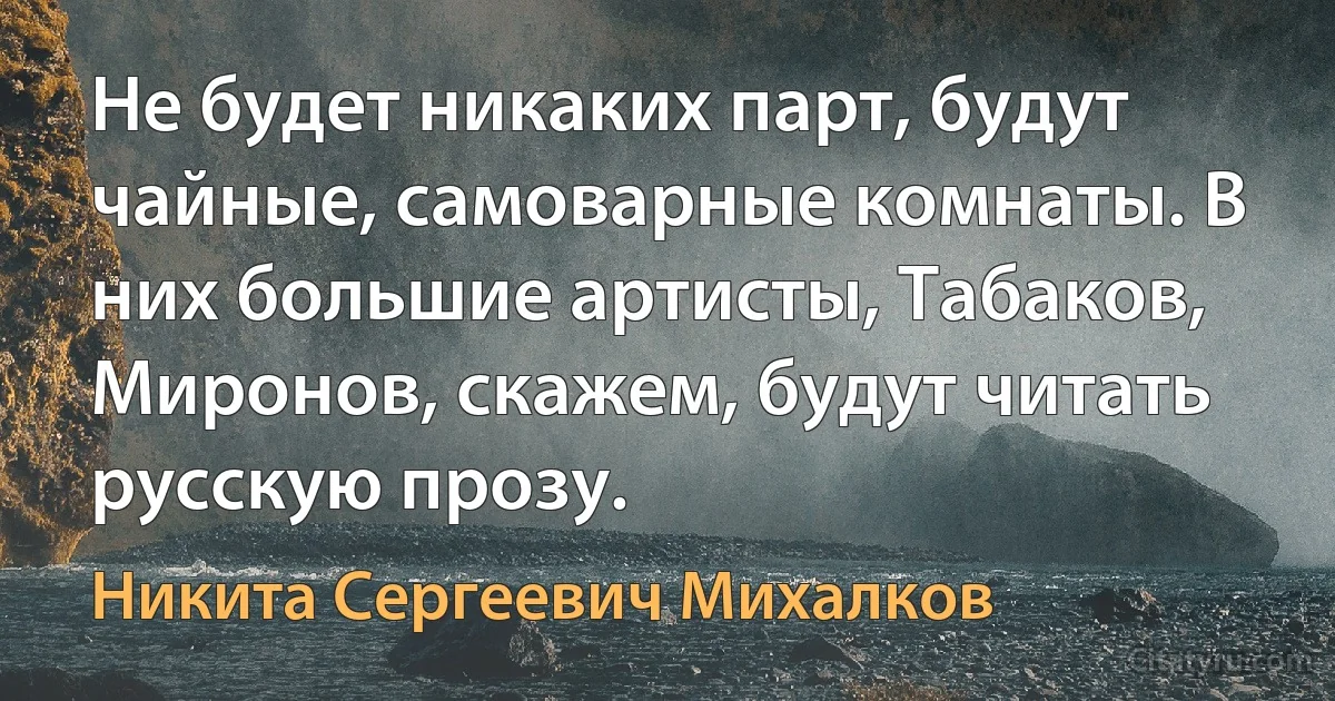 Не будет никаких парт, будут чайные, самоварные комнаты. В них большие артисты, Табаков, Миронов, скажем, будут читать русскую прозу. (Никита Сергеевич Михалков)