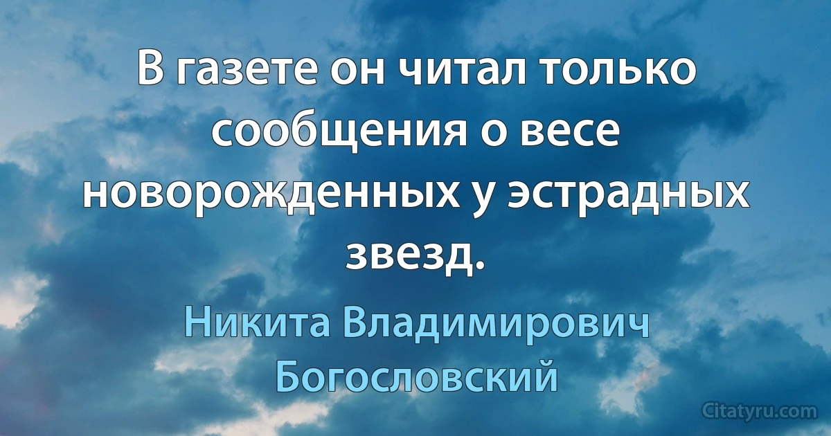 В газете он читал только сообщения о весе новорожденных у эстрадных звезд. (Никита Владимирович Богословский)