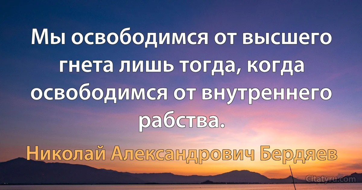 Мы освободимся от высшего гнета лишь тогда, когда освободимся от внутреннего рабства. (Николай Александрович Бердяев)