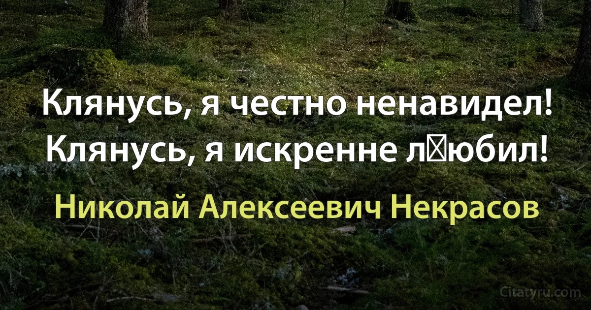 Клянусь, я честно ненавидел!
Клянусь, я искренне л‏юбил! (Николай Алексеевич Некрасов)