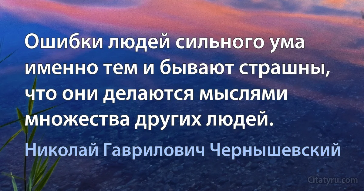 Ошибки людей сильного ума именно тем и бывают страшны, что они делаются мыслями множества других людей. (Николай Гаврилович Чернышевский)