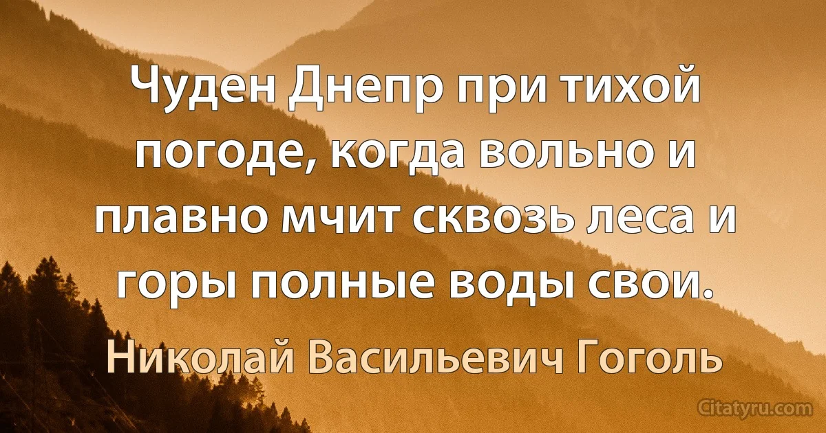 Чуден Днепр при тихой погоде, когда вольно и плавно мчит сквозь леса и горы полные воды свои. (Николай Васильевич Гоголь)