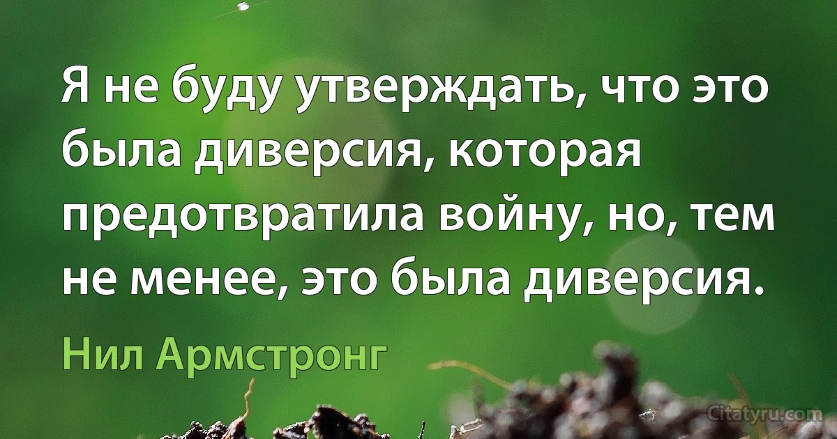 Я не буду утверждать, что это была диверсия, которая предотвратила войну, но, тем не менее, это была диверсия. (Нил Армстронг)