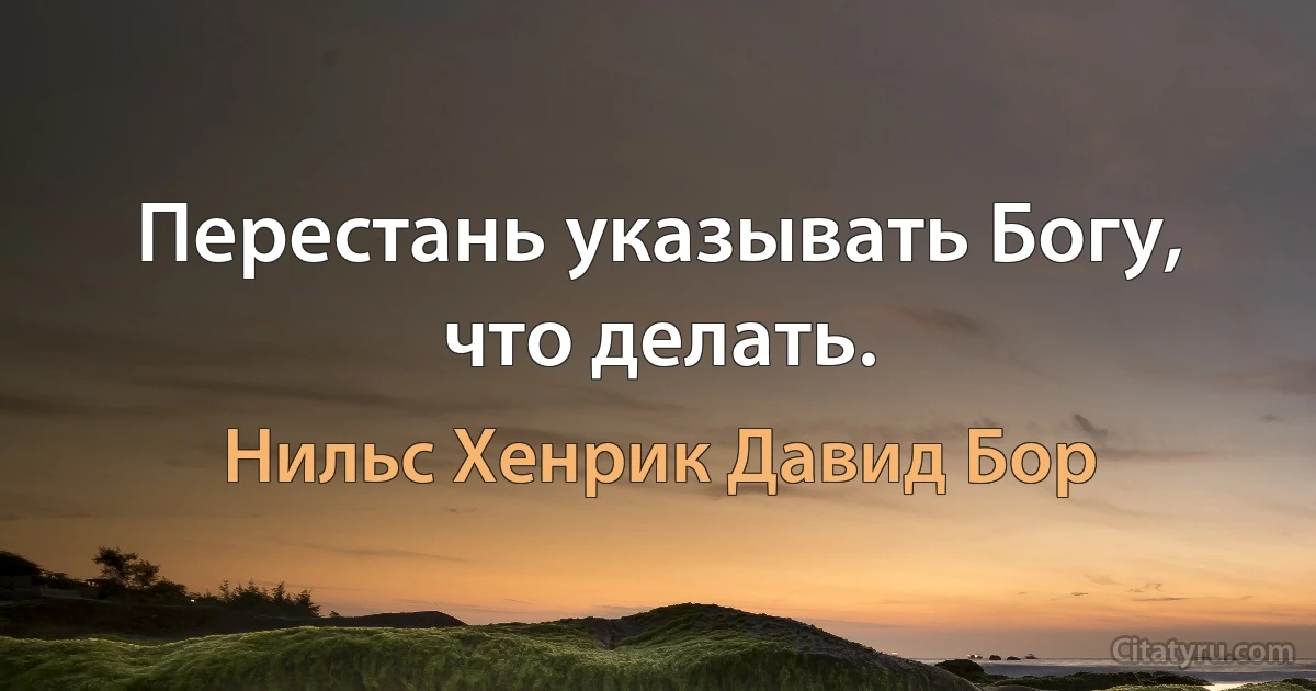 Перестань указывать Богу, что делать. (Нильс Хенрик Давид Бор)