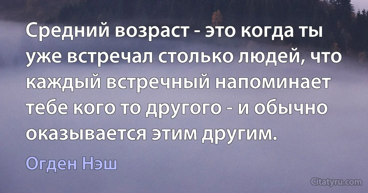 Средний возраст - это когда ты уже встречал столько людей, что каждый встречный напоминает тебе кого то другого - и обычно оказывается этим другим. (Огден Нэш)