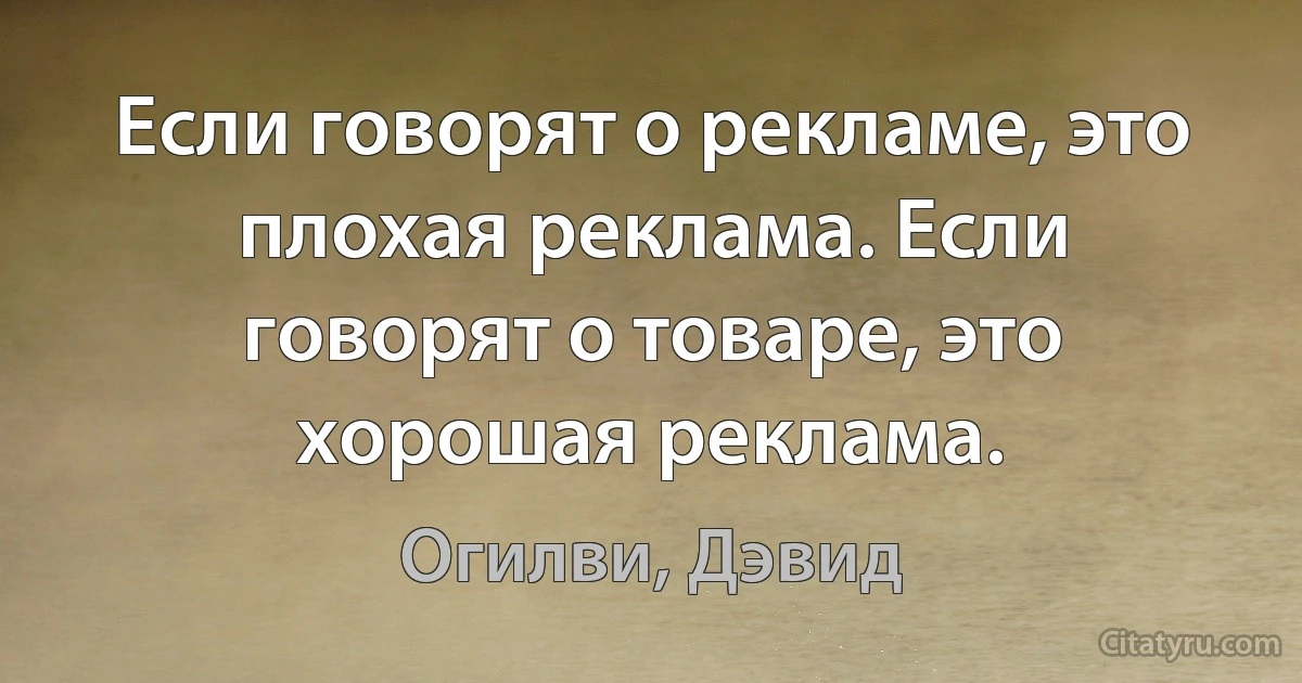 Если говорят о рекламе, это плохая реклама. Если говорят о товаре, это хорошая реклама. (Огилви, Дэвид)