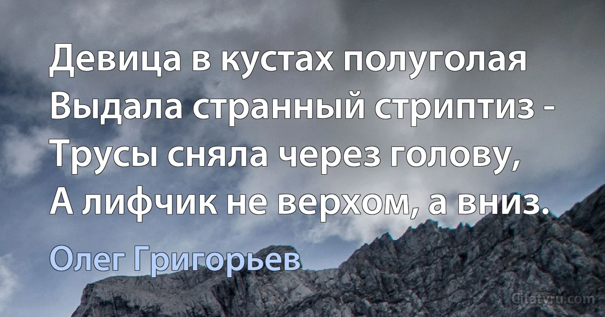 Девица в кустах полуголая
Выдала странный стриптиз -
Трусы сняла через голову,
А лифчик не верхом, а вниз. (Олег Григорьев)