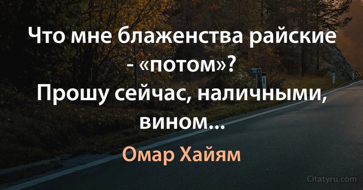 Что мне блаженства райские - «потом»?
Прошу сейчас, наличными, вином... (Омар Хайям)