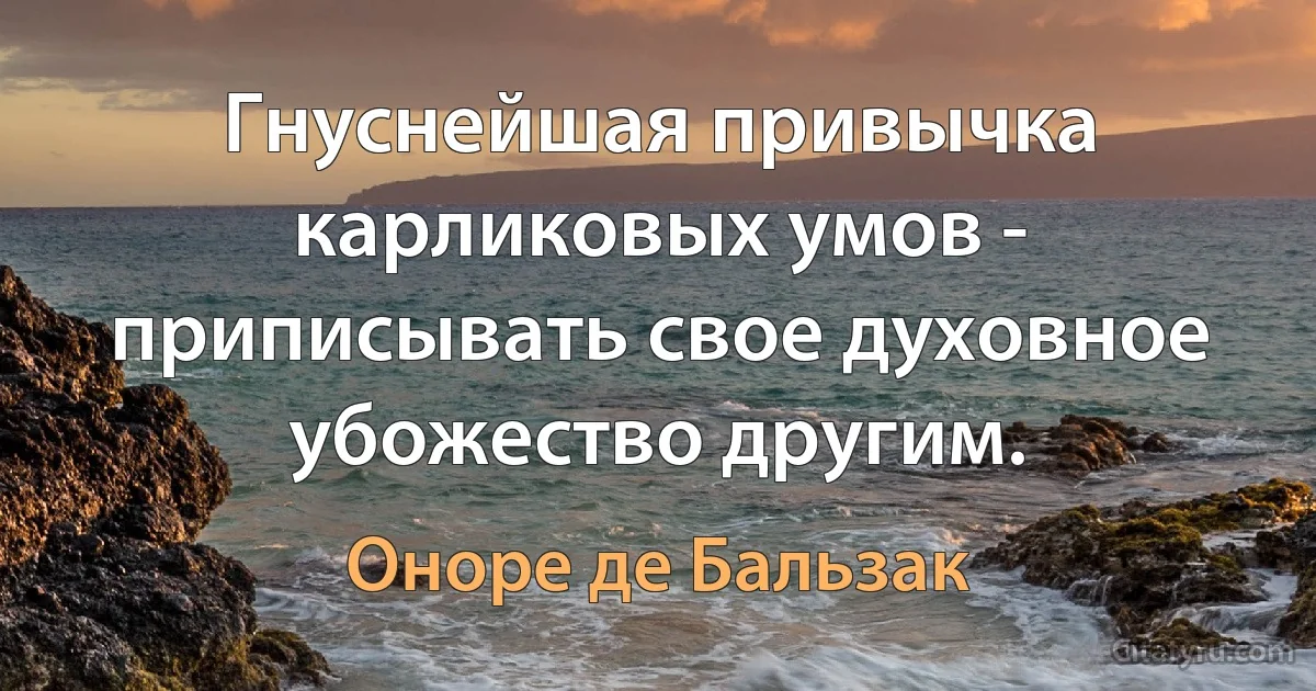 Гнуснейшая привычка карликовых умов - приписывать свое духовное убожество другим. (Оноре де Бальзак)