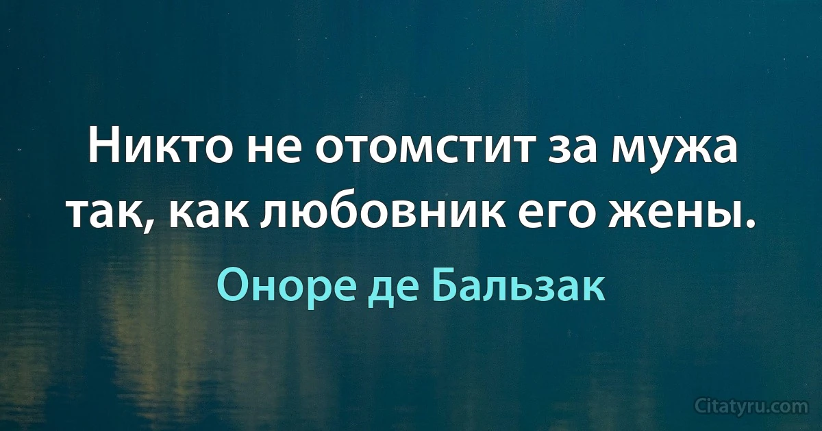 Никто не отомстит за мужа так, как любовник его жены. (Оноре де Бальзак)