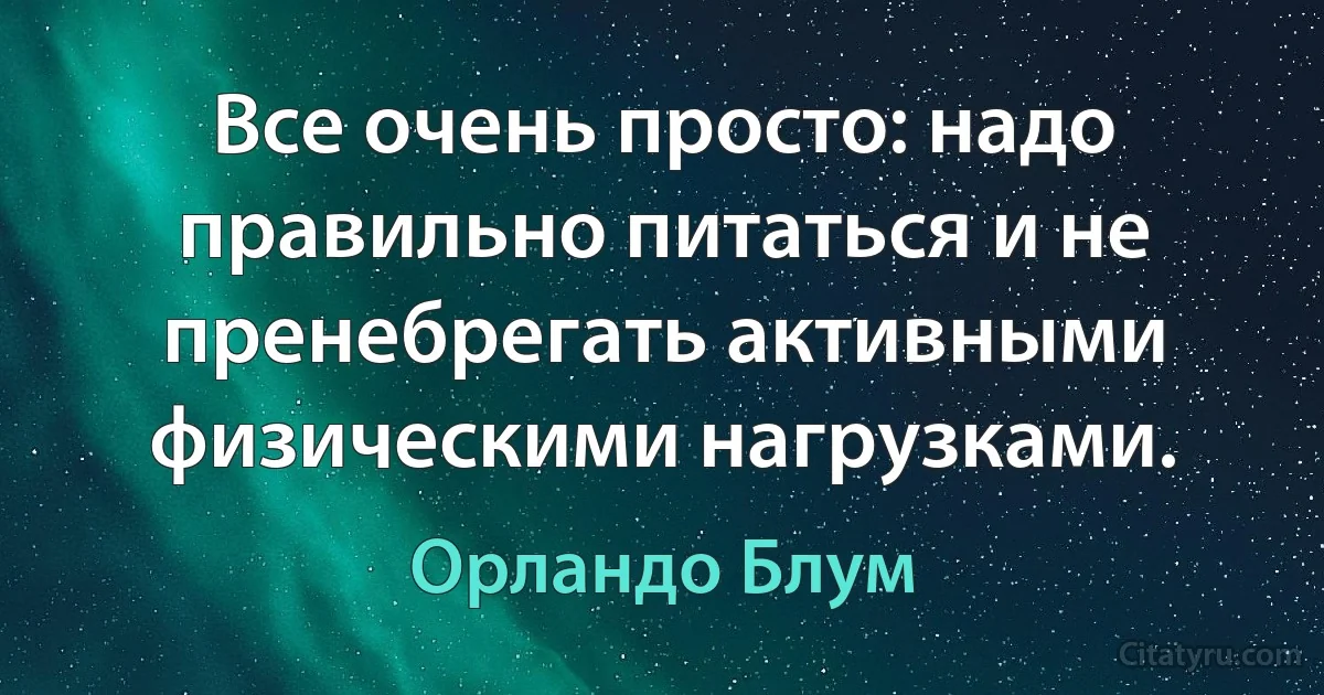 Все очень просто: надо правильно питаться и не пренебрегать активными физическими нагрузками. (Орландо Блум)