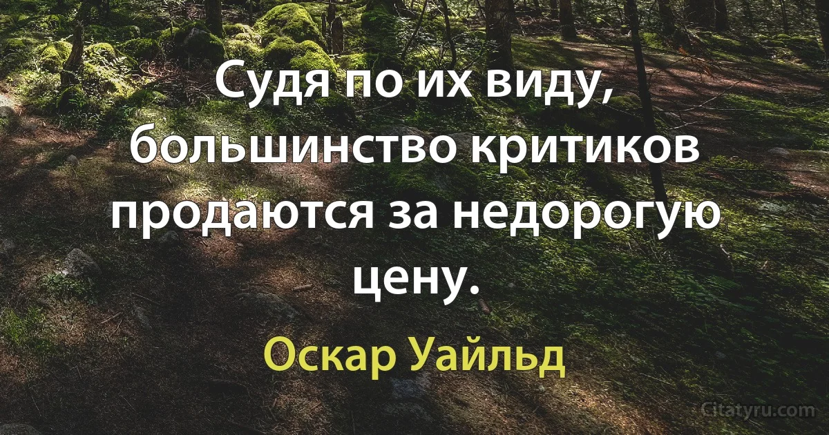 Судя по их виду, большинство критиков продаются за недорогую цену. (Оскар Уайльд)