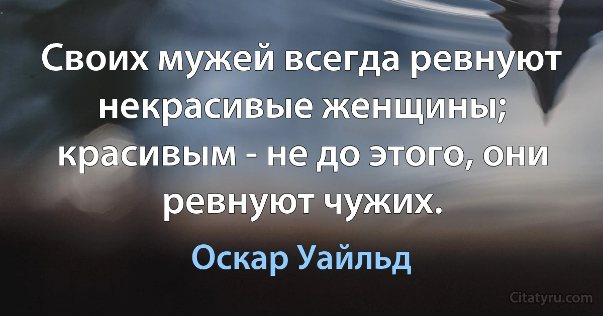 Своих мужей всегда ревнуют некрасивые женщины; красивым - не до этого, они ревнуют чужих. (Оскар Уайльд)