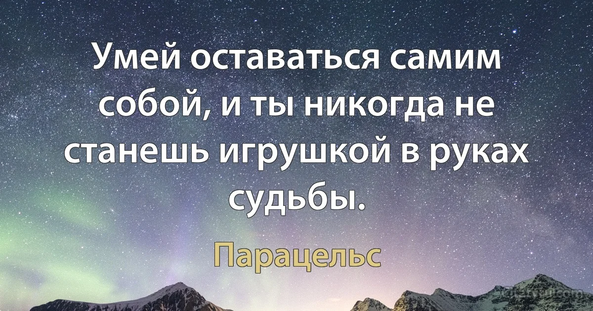 Умей оставаться самим собой, и ты никогда не станешь игрушкой в руках судьбы. (Парацельс)