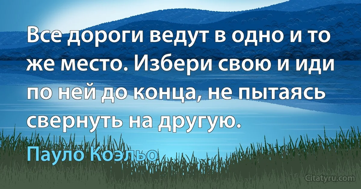 Все дороги ведут в одно и то же место. Избери свою и иди по ней до конца, не пытаясь свернуть на другую. (Пауло Коэльо)