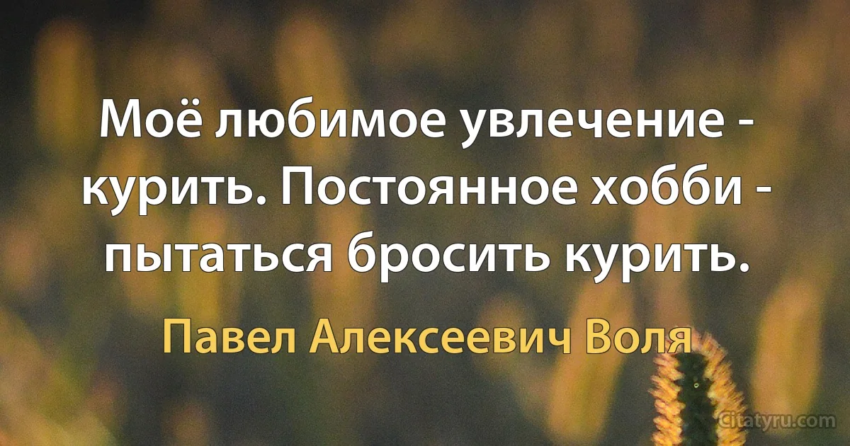 Моё любимое увлечение - курить. Постоянное хобби - пытаться бросить курить. (Павел Алексеевич Воля)