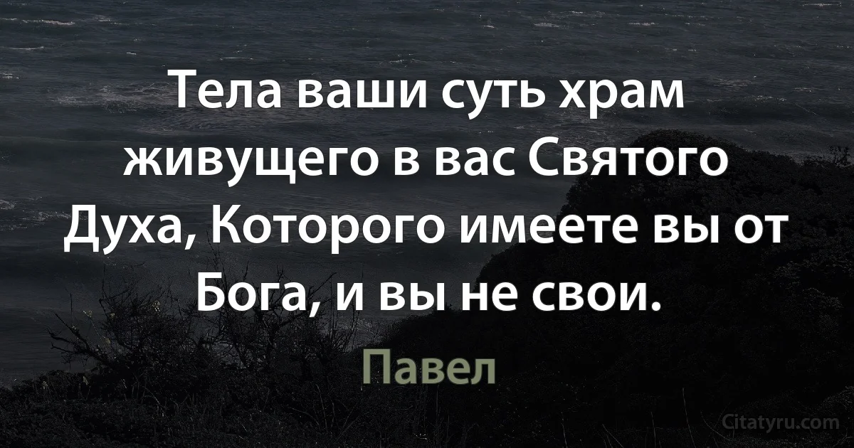 Тела ваши суть храм живущего в вас Святого Духа, Которого имеете вы от Бога, и вы не свои. (Павел)