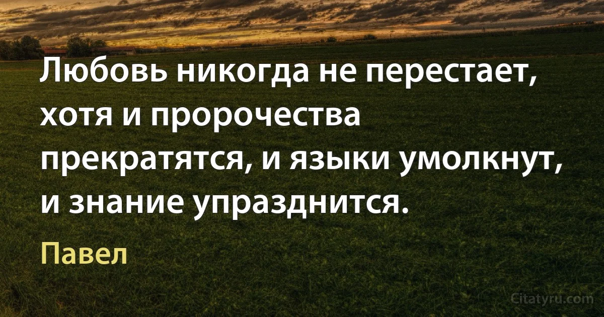 Любовь никогда не перестает, хотя и пророчества прекратятся, и языки умолкнут, и знание упразднится. (Павел)