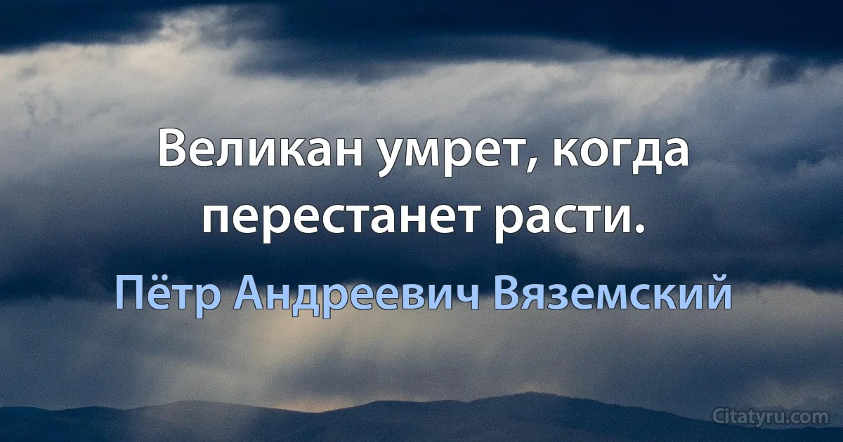 Великан умрет, когда перестанет расти. (Пётр Андреевич Вяземский)