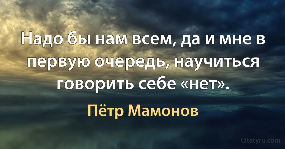 Надо бы нам всем, да и мне в первую очередь, научиться говорить себе «нет». (Пётр Мамонов)