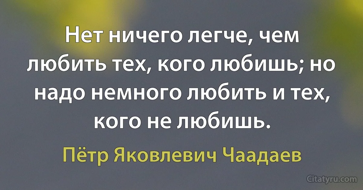 Нет ничего легче, чем любить тех, кого любишь; но надо немного любить и тех, кого не любишь. (Пётр Яковлевич Чаадаев)