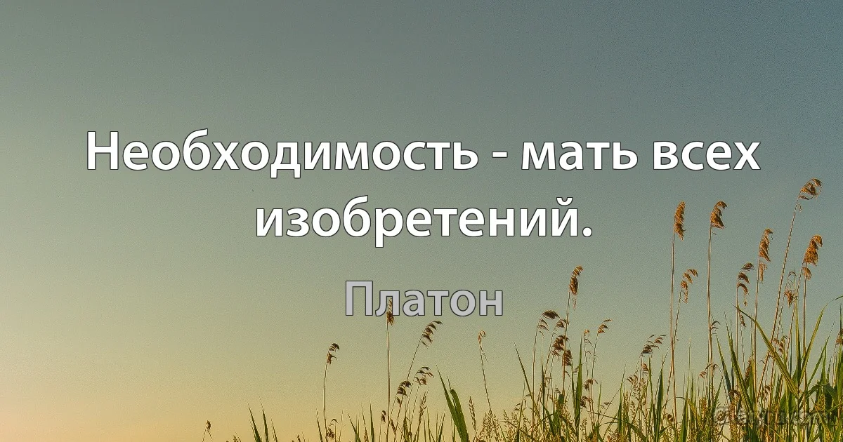 Необходимость - мать всех изобретений. (Платон)