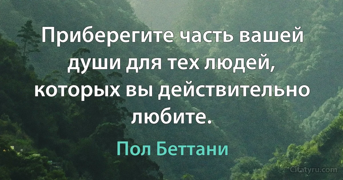 Приберегите часть вашей души для тех людей, которых вы действительно любите. (Пол Беттани)