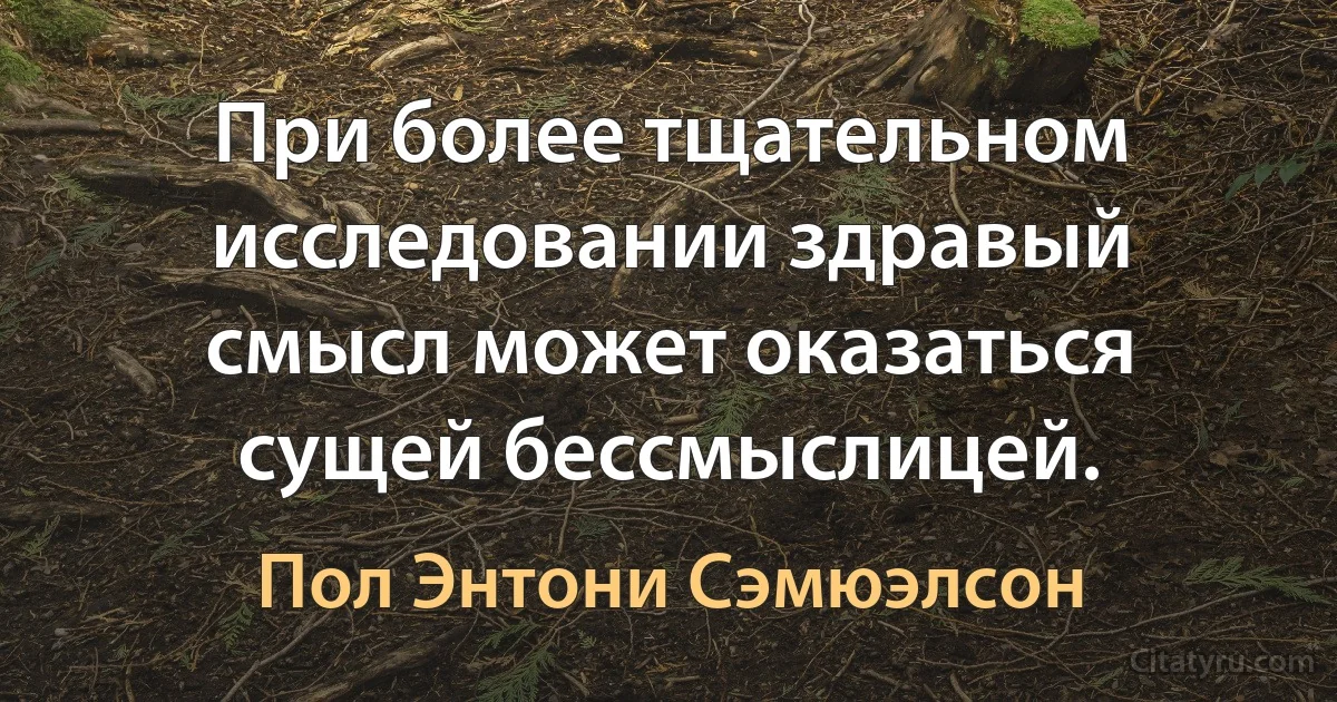 При более тщательном исследовании здравый смысл может оказаться сущей бессмыслицей. (Пол Энтони Сэмюэлсон)